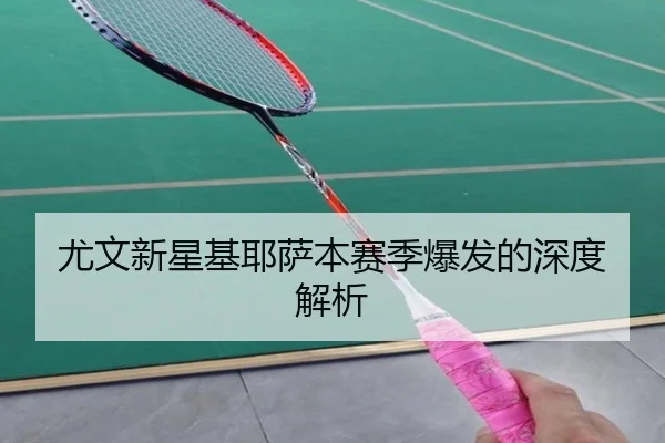 尤文新星基耶萨本赛季爆发的深度解析