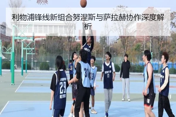 利物浦锋线新组合努涅斯与萨拉赫协作深度解析
